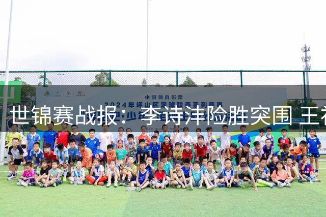 世锦赛战报：李诗沣险胜突围 王祉怡轻松晋级