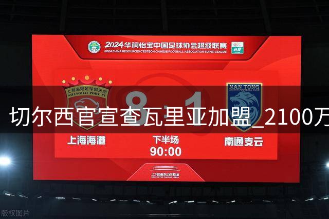 切尔西官宣查瓦里亚加盟 2100万欧签下西甲左后卫