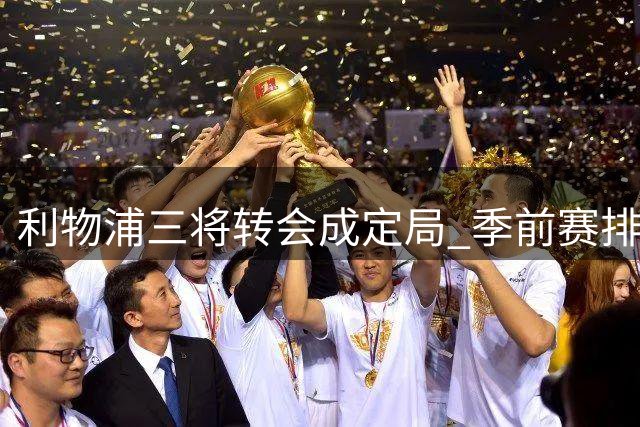利物浦三将转会成定局 季前赛排兵暗藏玄机