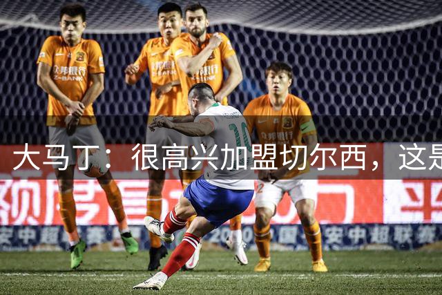 大马丁：很高兴加盟切尔西，这是个容易的决定，我想带来赢家心态