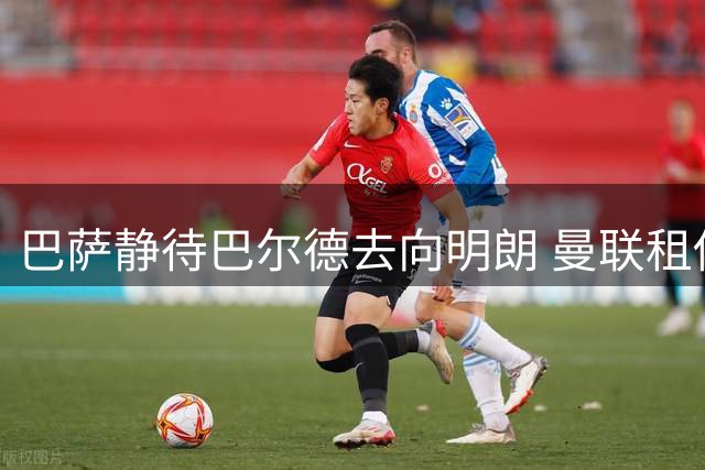 巴萨静待巴尔德去向明朗 曼联租借方案可能性最高