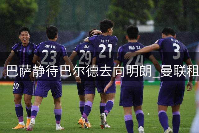 巴萨静待巴尔德去向明朗 曼联租借方案可能性最高