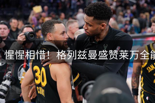 惺惺相惜！格列兹曼盛赞莱万全能 莱万回敬格子球商过人