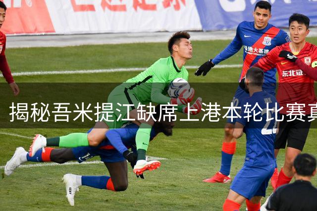 揭秘吾米提江缺席上港本轮比赛真正原因