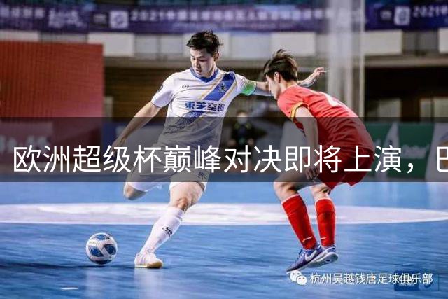 欧洲超级杯巅峰对决即将上演，巴黎圣日耳曼迎战阿斯顿维拉