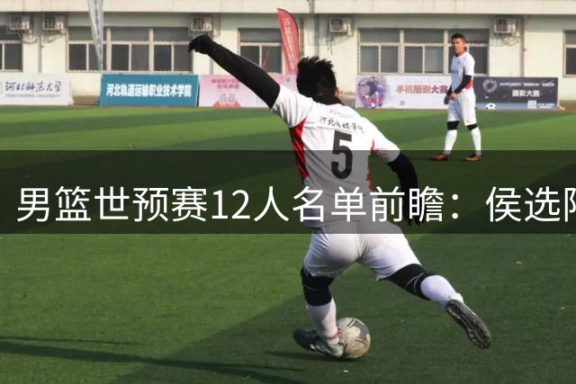 男篮世预赛12人名单前瞻：侯选阵容浮出水面 将帅面临考验
