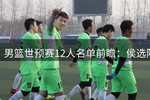 男篮世预赛12人名单前瞻：侯选阵容浮出水面 将帅面临考验