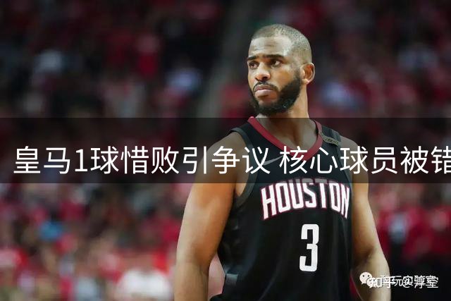 皇马1球惜败引争议 核心球员被错置酿败局