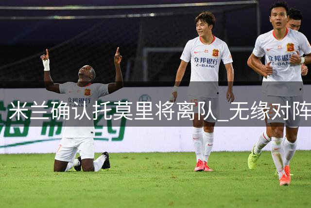 米兰确认托莫里将离队 无缘对阵曼联友谊赛