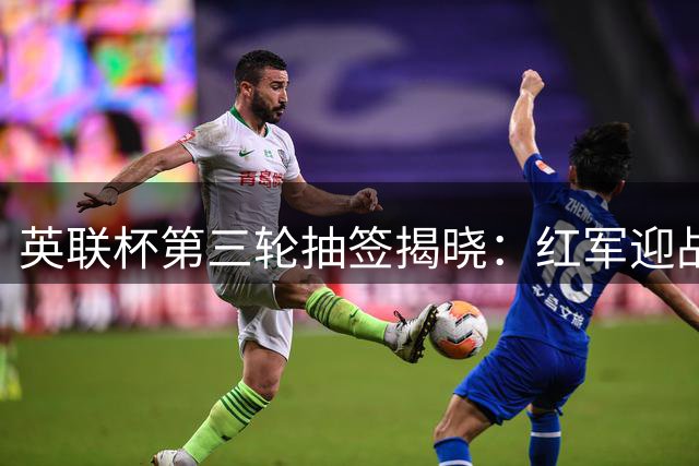 英联杯第三轮抽签揭晓：红军迎战热刺 红魔对阵海鸥