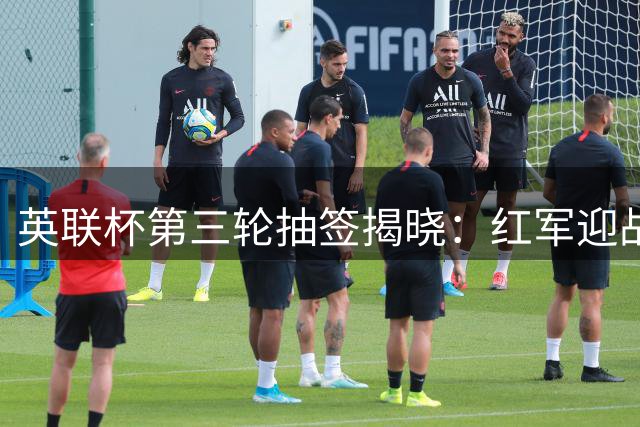英联杯第三轮抽签揭晓：红军迎战热刺 红魔对阵海鸥